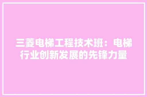 三菱电梯工程技术班：电梯行业创新发展的先锋力量 中式风格装饰