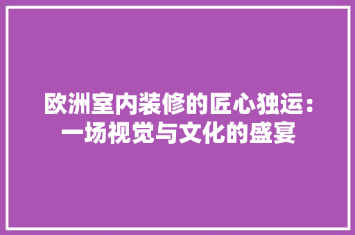 欧洲室内装修的匠心独运：一场视觉与文化的盛宴