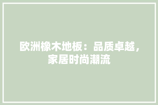 欧洲橡木地板：品质卓越，家居时尚潮流
