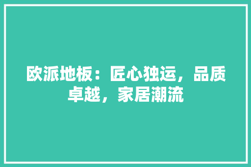 欧派地板：匠心独运，品质卓越，家居潮流
