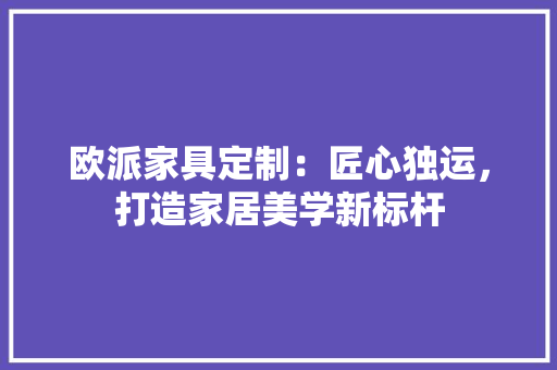 欧派家具定制：匠心独运，打造家居美学新标杆 室内设计