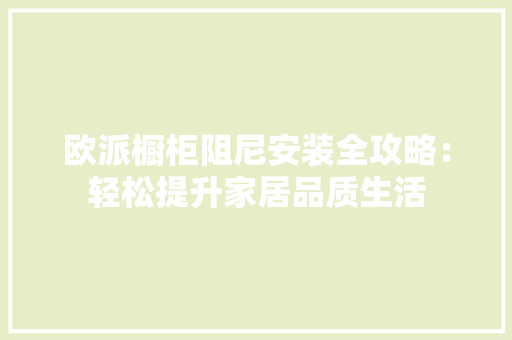 欧派橱柜阻尼安装全攻略：轻松提升家居品质生活 室内设计