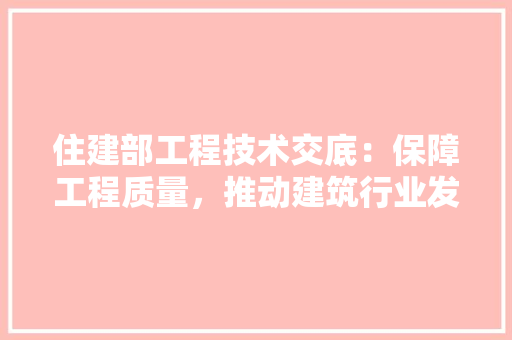 住建部工程技术交底：保障工程质量，推动建筑行业发展 家居装修