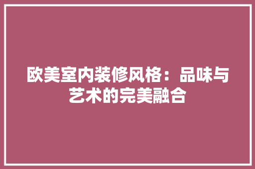 欧美室内装修风格：品味与艺术的完美融合