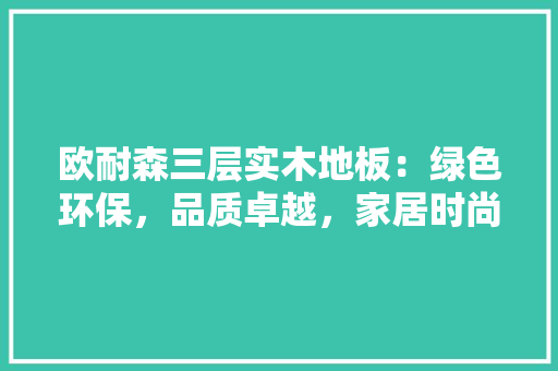 欧耐森三层实木地板：绿色环保，品质卓越，家居时尚潮流 室内设计