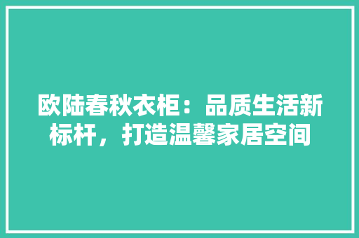 欧陆春秋衣柜：品质生活新标杆，打造温馨家居空间