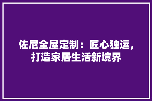 佐尼全屋定制：匠心独运，打造家居生活新境界 家居装修