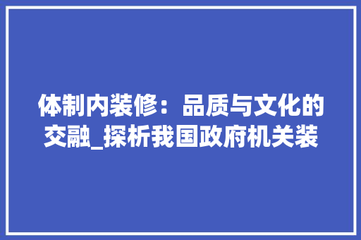 体制内装修：品质与文化的交融_探析我国政府机关装修之路 家居装修