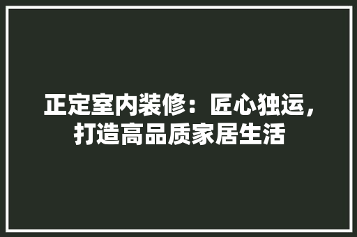 正定室内装修：匠心独运，打造高品质家居生活 室内设计