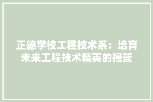 正德学校工程技术系：培育未来工程技术精英的摇篮 室内设计