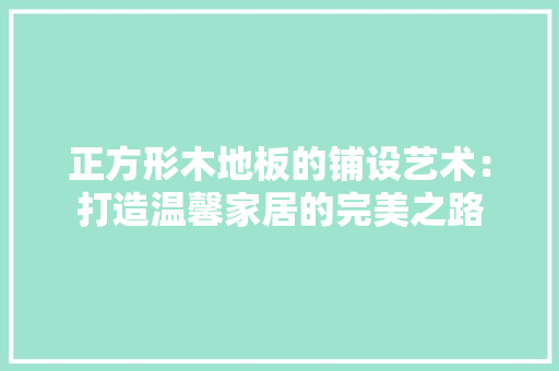 正方形木地板的铺设艺术：打造温馨家居的完美之路 室内设计