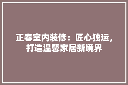 正春室内装修：匠心独运，打造温馨家居新境界 室内设计