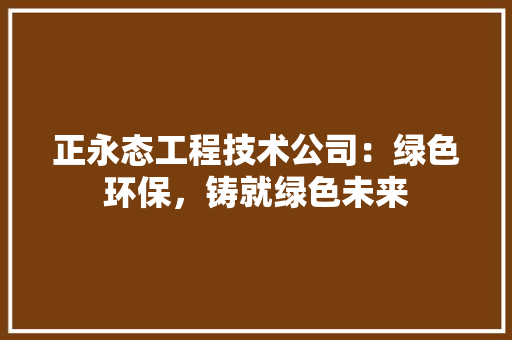 正永态工程技术公司：绿色环保，铸就绿色未来 室内设计