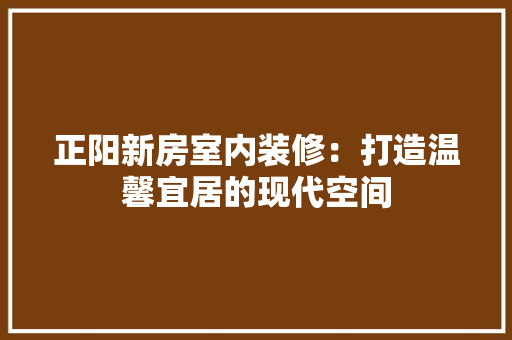 正阳新房室内装修：打造温馨宜居的现代空间 室内设计