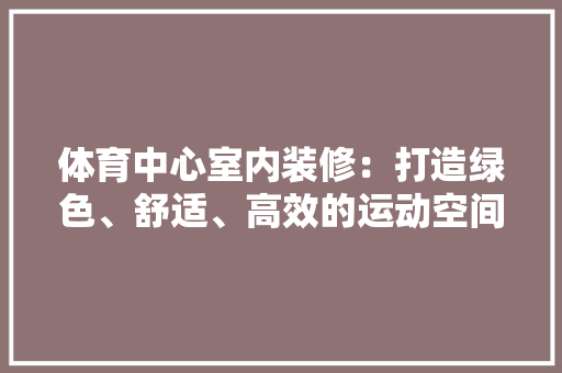 体育中心室内装修：打造绿色、舒适、高效的运动空间 家居装修