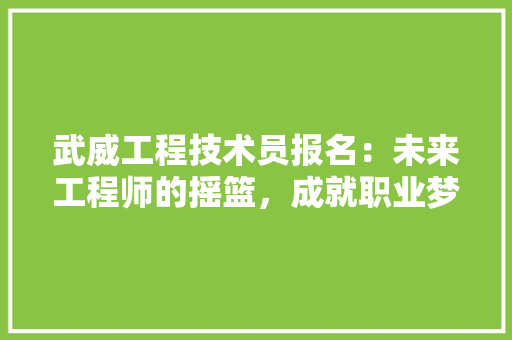 武威工程技术员报名：未来工程师的摇篮，成就职业梦想的起点 室内设计