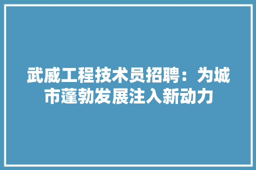 武威工程技术员招聘：为城市蓬勃发展注入新动力 室内设计
