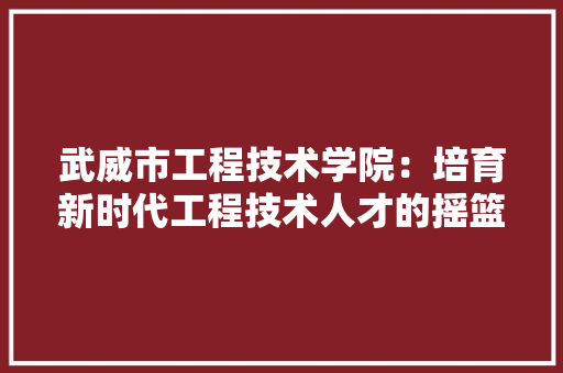 武威市工程技术学院：培育新时代工程技术人才的摇篮 室内设计
