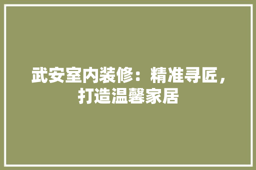 武安室内装修：精准寻匠，打造温馨家居 室内设计