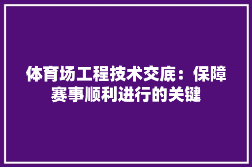 体育场工程技术交底：保障赛事顺利进行的关键 家居装修
