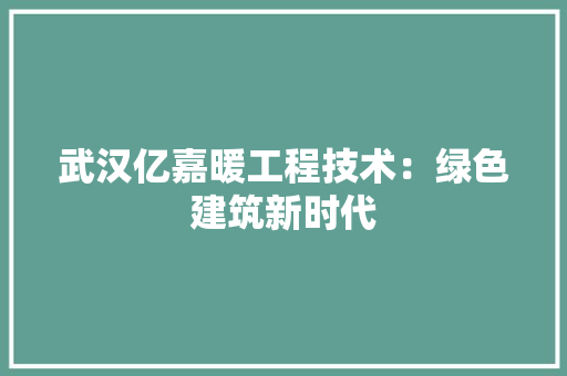 武汉亿嘉暖工程技术：绿色建筑新时代 室内设计