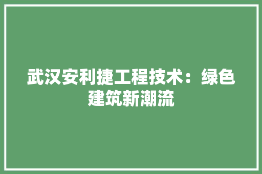武汉安利捷工程技术：绿色建筑新潮流
