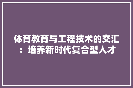 体育教育与工程技术的交汇：培养新时代复合型人才 家居装修
