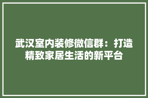 武汉室内装修微信群：打造精致家居生活的新平台 室内设计