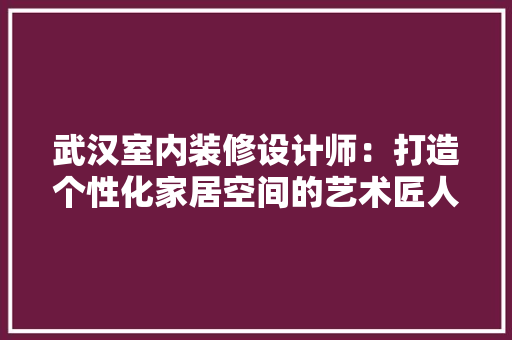武汉室内装修设计师：打造个性化家居空间的艺术匠人 室内设计