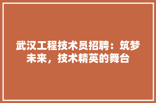 武汉工程技术员招聘：筑梦未来，技术精英的舞台 室内设计