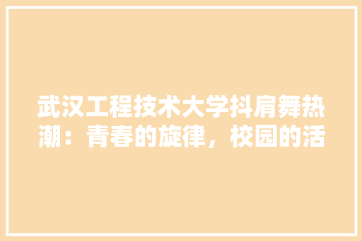武汉工程技术大学抖肩舞热潮：青春的旋律，校园的活力之源 室内设计