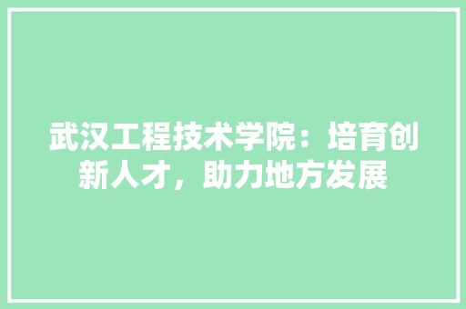 武汉工程技术学院：培育创新人才，助力地方发展 室内设计