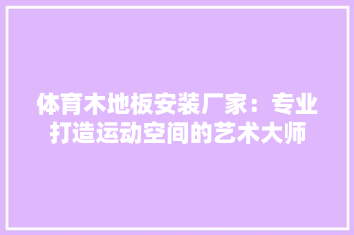 体育木地板安装厂家：专业打造运动空间的艺术大师 家居装修