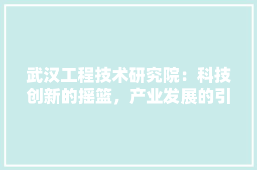 武汉工程技术研究院：科技创新的摇篮，产业发展的引擎 室内设计