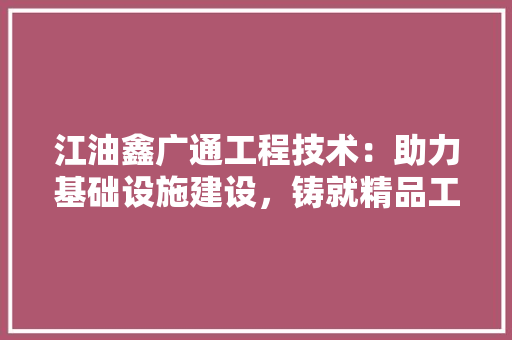 江油鑫广通工程技术：助力基础设施建设，铸就精品工程典范 室内设计