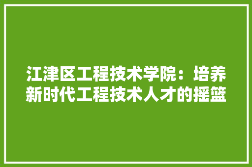 江津区工程技术学院：培养新时代工程技术人才的摇篮 室内设计