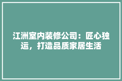 江洲室内装修公司：匠心独运，打造品质家居生活 室内设计