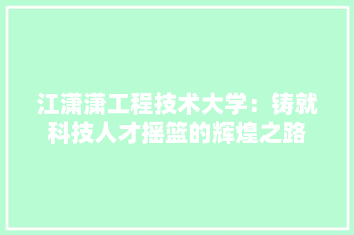 江潇潇工程技术大学：铸就科技人才摇篮的辉煌之路 室内设计