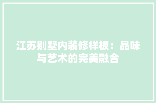 江苏别墅内装修样板：品味与艺术的完美融合
