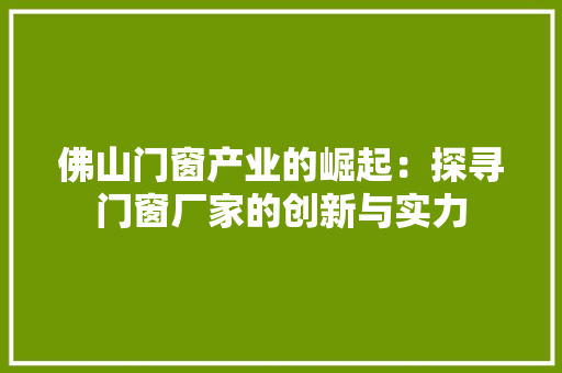 佛山门窗产业的崛起：探寻门窗厂家的创新与实力 家居装修