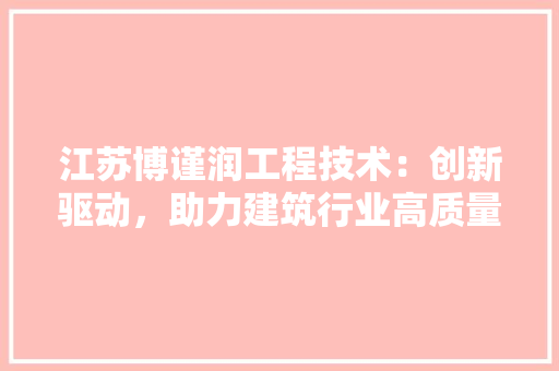 江苏博谨润工程技术：创新驱动，助力建筑行业高质量发展 室内设计