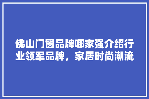 佛山门窗品牌哪家强介绍行业领军品牌，家居时尚潮流 家居装修