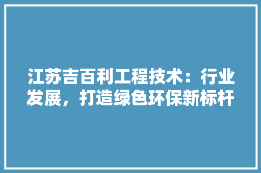 江苏吉百利工程技术：行业发展，打造绿色环保新标杆 室内设计