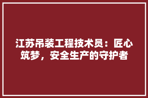 江苏吊装工程技术员：匠心筑梦，安全生产的守护者 室内设计