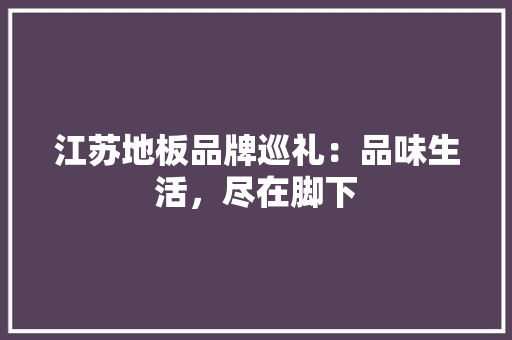 江苏地板品牌巡礼：品味生活，尽在脚下 室内设计