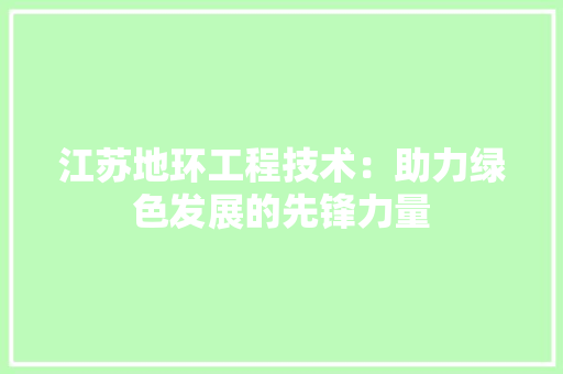 江苏地环工程技术：助力绿色发展的先锋力量 室内设计