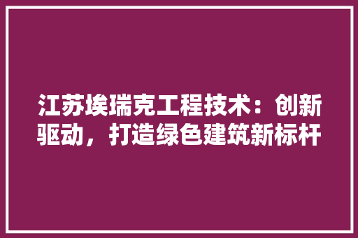 江苏埃瑞克工程技术：创新驱动，打造绿色建筑新标杆 室内设计