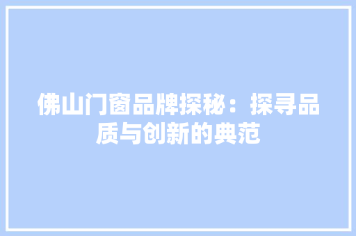 佛山门窗品牌探秘：探寻品质与创新的典范 家居装修