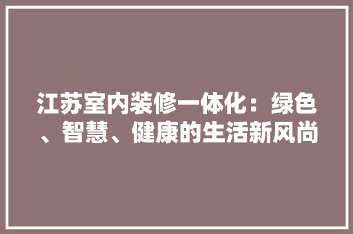 江苏室内装修一体化：绿色、智慧、健康的生活新风尚 室内设计