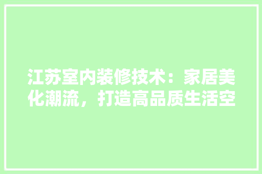 江苏室内装修技术：家居美化潮流，打造高品质生活空间 室内设计